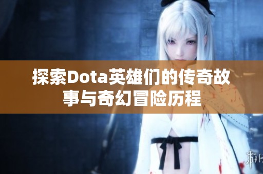 探索Dota英雄们的传奇故事与奇幻冒险历程