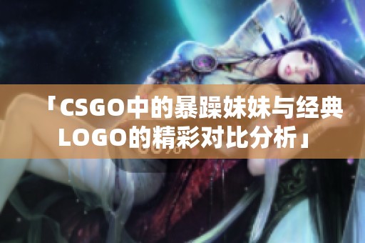 「CSGO中的暴躁妹妹与经典LOGO的精彩对比分析」