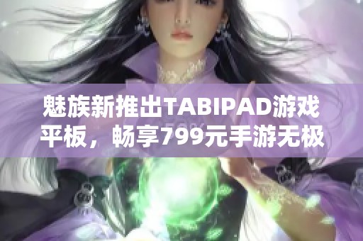 魅族新推出TABIPAD游戏平板，畅享799元手游无极限体验