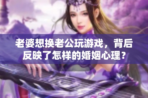 老婆想换老公玩游戏，背后反映了怎样的婚姻心理？