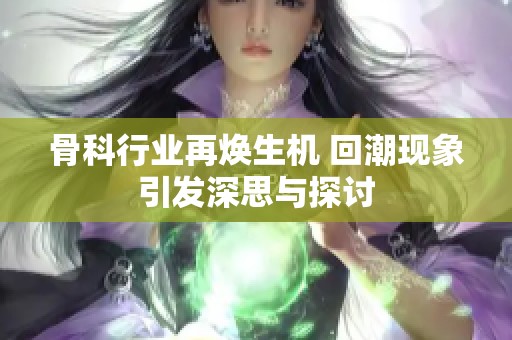 骨科行业再焕生机 回潮现象引发深思与探讨