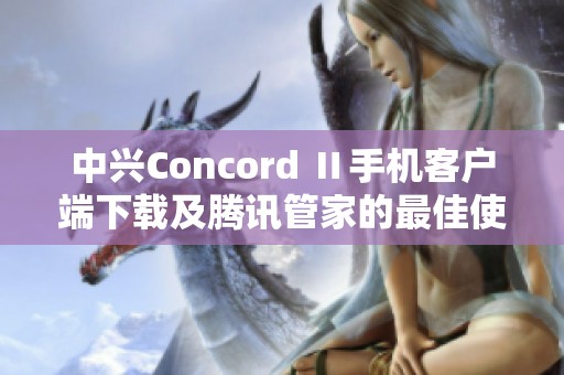 中兴Concord Ⅱ手机客户端下载及腾讯管家的最佳使用指南