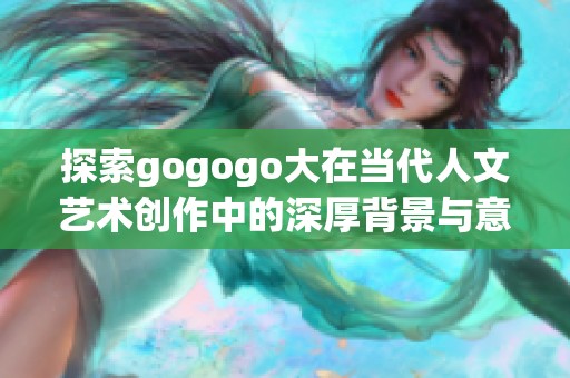 探索gogogo大在当代人文艺术创作中的深厚背景与意义