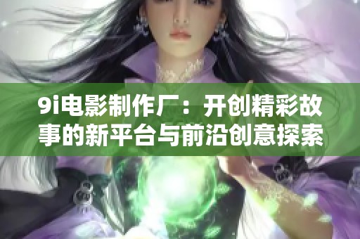 9i电影制作厂：开创精彩故事的新平台与前沿创意探索