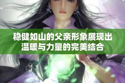 稳健如山的父亲形象展现出温暖与力量的完美结合