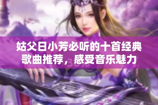 姑父日小芳必听的十首经典歌曲推荐，感受音乐魅力