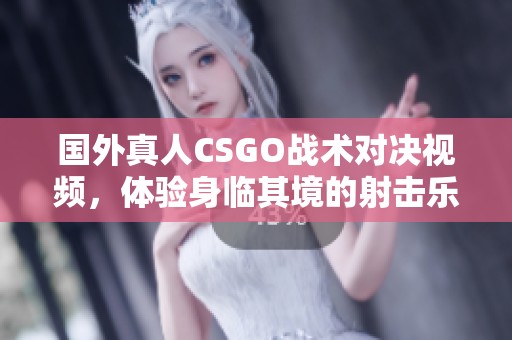 国外真人CSGO战术对决视频，体验身临其境的射击乐趣