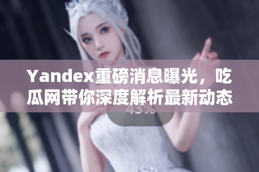 Yandex重磅消息曝光，吃瓜网带你深度解析最新动态