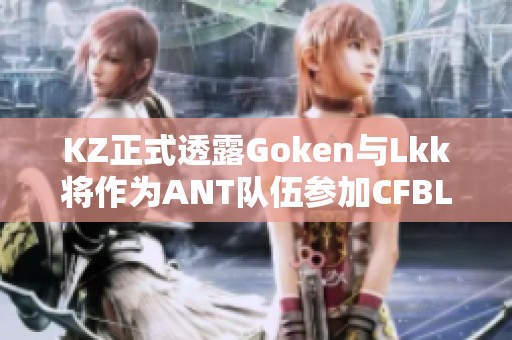 KZ正式透露Goken与Lkk将作为ANT队伍参加CFBL赛区CFS预选赛