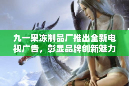 九一果冻制品厂推出全新电视广告，彰显品牌创新魅力