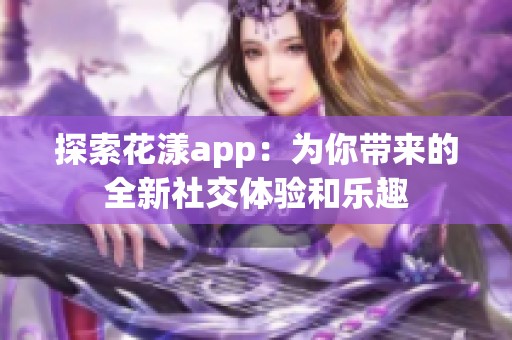 探索花漾app：为你带来的全新社交体验和乐趣