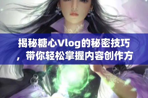 揭秘糖心Vlog的秘密技巧，带你轻松掌握内容创作方法