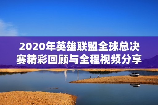 2020年英雄联盟全球总决赛精彩回顾与全程视频分享