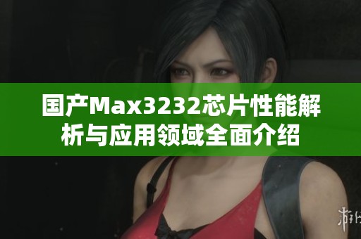 国产Max3232芯片性能解析与应用领域全面介绍