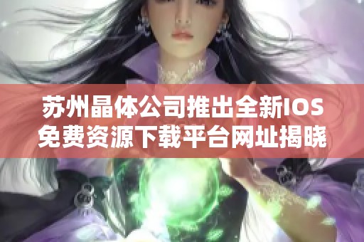 苏州晶体公司推出全新IOS免费资源下载平台网址揭晓