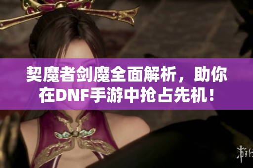 契魔者剑魔全面解析，助你在DNF手游中抢占先机！