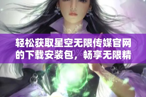 轻松获取星空无限传媒官网的下载安装包，畅享无限精彩内容