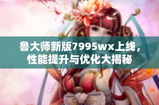 鲁大师新版7995wx上线，性能提升与优化大揭秘