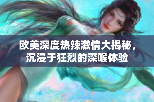 欧美深度热辣激情大揭秘，沉浸于狂烈的深喉体验