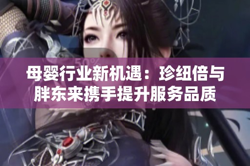 母婴行业新机遇：珍纽倍与胖东来携手提升服务品质