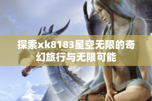 探索xk8183星空无限的奇幻旅行与无限可能