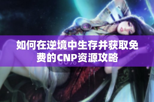 如何在逆境中生存并获取免费的CNP资源攻略