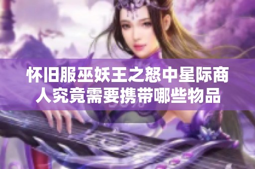 怀旧服巫妖王之怒中星际商人究竟需要携带哪些物品