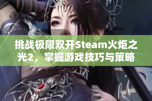 挑战极限双开Steam火炬之光2，掌握游戏技巧与策略并肩作战