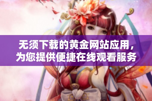 无须下载的黄金网站应用，为您提供便捷在线观看服务