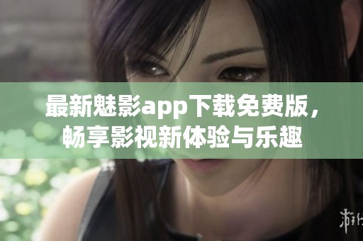 最新魅影app下载免费版，畅享影视新体验与乐趣