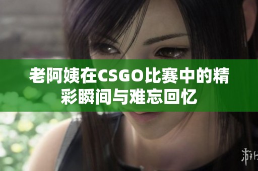 老阿姨在CSGO比赛中的精彩瞬间与难忘回忆