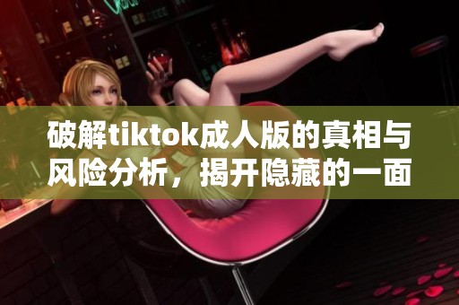 破解tiktok成人版的真相与风险分析，揭开隐藏的一面