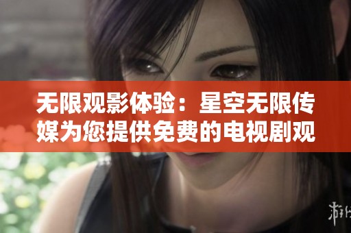 无限观影体验：星空无限传媒为您提供免费的电视剧观看服务