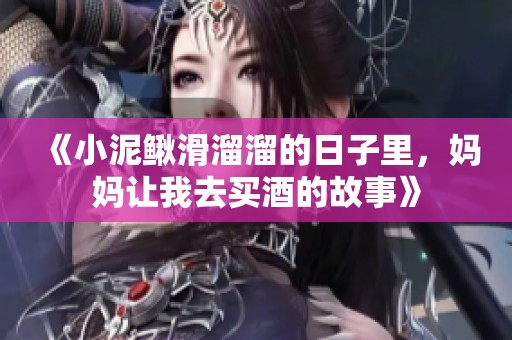 《小泥鳅滑溜溜的日子里，妈妈让我去买酒的故事》