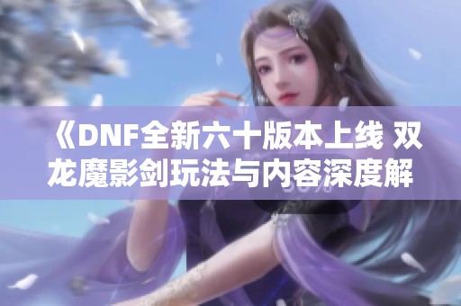 《DNF全新六十版本上线 双龙魔影剑玩法与内容深度解析》