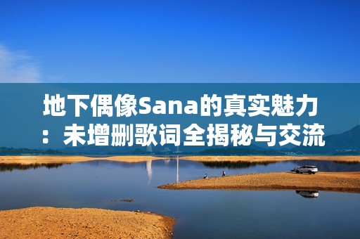 地下偶像Sana的真实魅力：未增删歌词全揭秘与交流