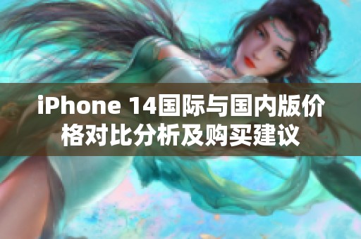 iPhone 14国际与国内版价格对比分析及购买建议