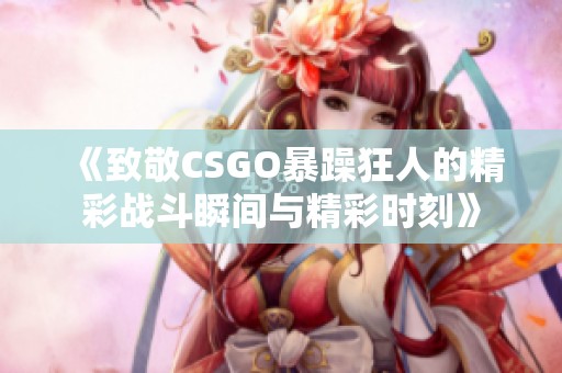 《致敬CSGO暴躁狂人的精彩战斗瞬间与精彩时刻》