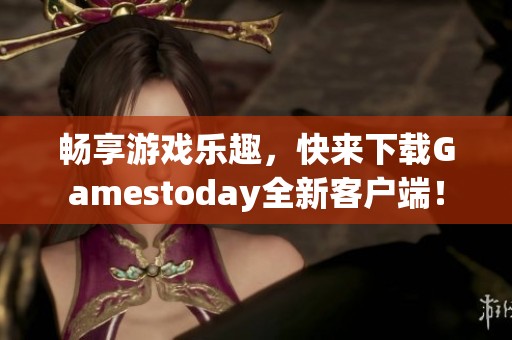 畅享游戏乐趣，快来下载Gamestoday全新客户端！