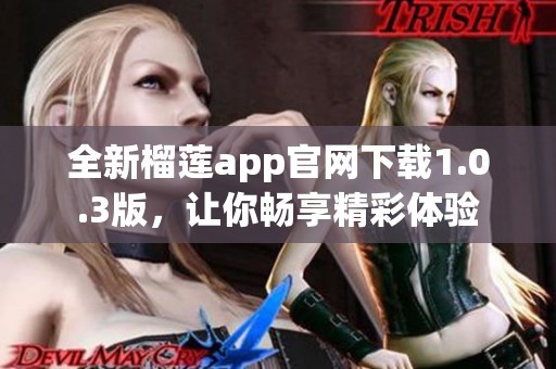 全新榴莲app官网下载1.0.3版，让你畅享精彩体验