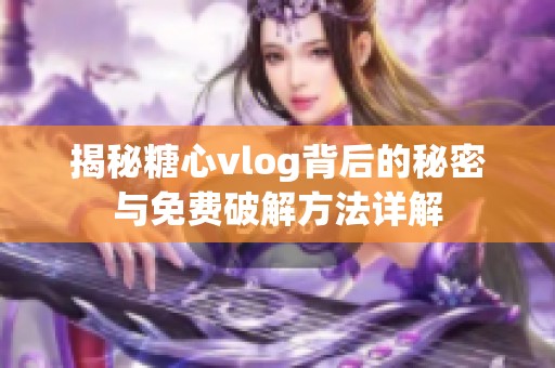 揭秘糖心vlog背后的秘密与免费破解方法详解