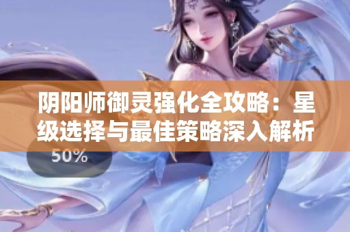 阴阳师御灵强化全攻略：星级选择与最佳策略深入解析