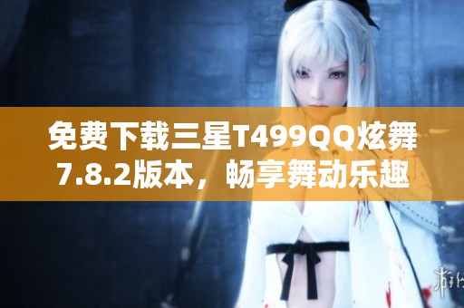 免费下载三星T499QQ炫舞7.8.2版本，畅享舞动乐趣