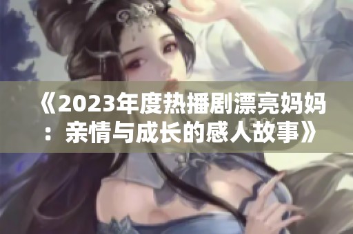 《2023年度热播剧漂亮妈妈：亲情与成长的感人故事》