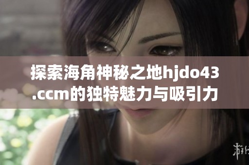 探索海角神秘之地hjdo43.ccm的独特魅力与吸引力