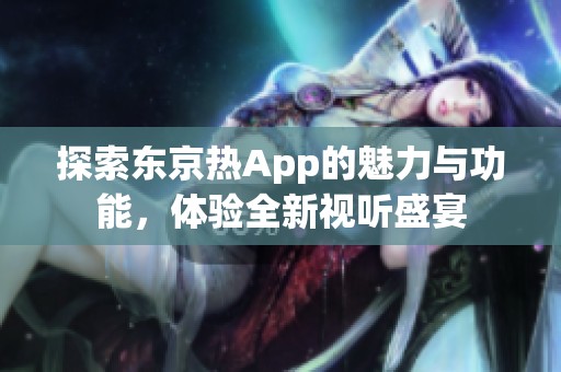 探索东京热App的魅力与功能，体验全新视听盛宴