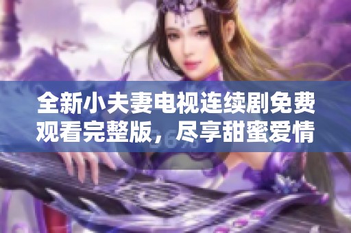 全新小夫妻电视连续剧免费观看完整版，尽享甜蜜爱情故事