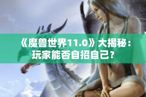 《魔兽世界11.0》大揭秘：玩家能否自招自己？