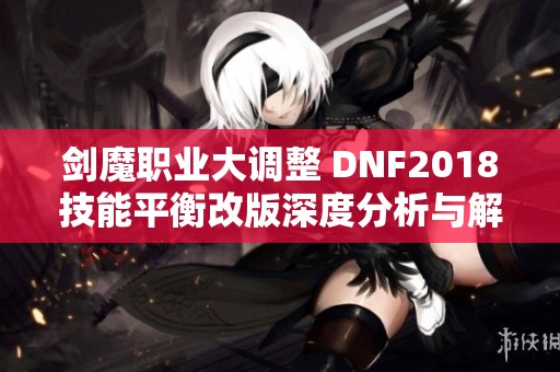 剑魔职业大调整 DNF2018技能平衡改版深度分析与解读