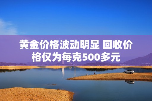 黄金价格波动明显 回收价格仅为每克500多元